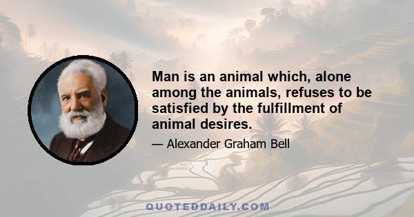 Man is an animal which, alone among the animals, refuses to be satisfied by the fulfillment of animal desires.