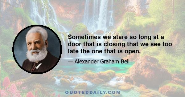 Sometimes we stare so long at a door that is closing that we see too late the one that is open.