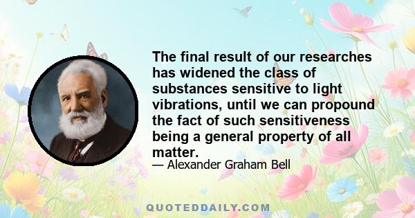 The final result of our researches has widened the class of substances sensitive to light vibrations, until we can propound the fact of such sensitiveness being a general property of all matter.