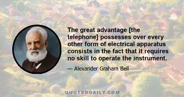 The great advantage [the telephone] possesses over every other form of electrical apparatus consists in the fact that it requires no skill to operate the instrument.