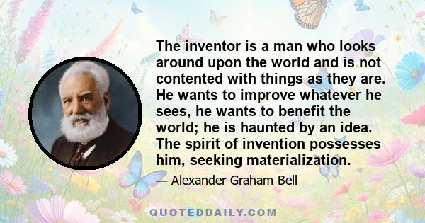 The inventor is a man who looks around upon the world and is not contented with things as they are. He wants to improve whatever he sees, he wants to benefit the world; he is haunted by an idea. The spirit of invention