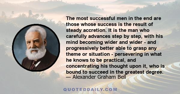 The most successful men in the end are those whose success is the result of steady accretion. It is the man who carefully advances step by step, with his mind becoming wider and wider - and progressively better able to