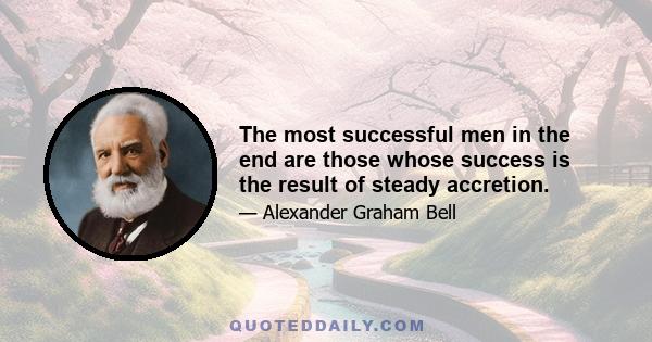 The most successful men in the end are those whose success is the result of steady accretion.