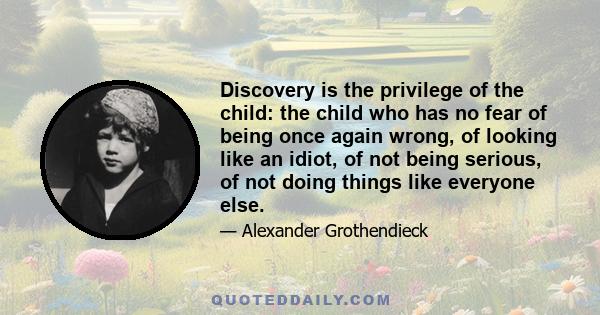 Discovery is the privilege of the child: the child who has no fear of being once again wrong, of looking like an idiot, of not being serious, of not doing things like everyone else.