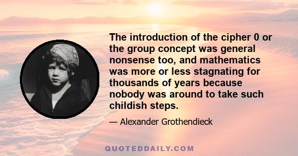 The introduction of the cipher 0 or the group concept was general nonsense too, and mathematics was more or less stagnating for thousands of years because nobody was around to take such childish steps.