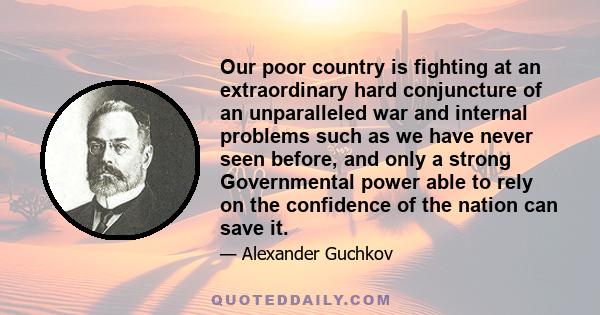 Our poor country is fighting at an extraordinary hard conjuncture of an unparalleled war and internal problems such as we have never seen before, and only a strong Governmental power able to rely on the confidence of