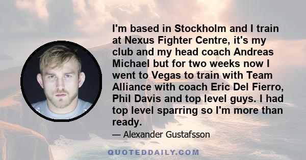 I'm based in Stockholm and I train at Nexus Fighter Centre, it's my club and my head coach Andreas Michael but for two weeks now I went to Vegas to train with Team Alliance with coach Eric Del Fierro, Phil Davis and top 