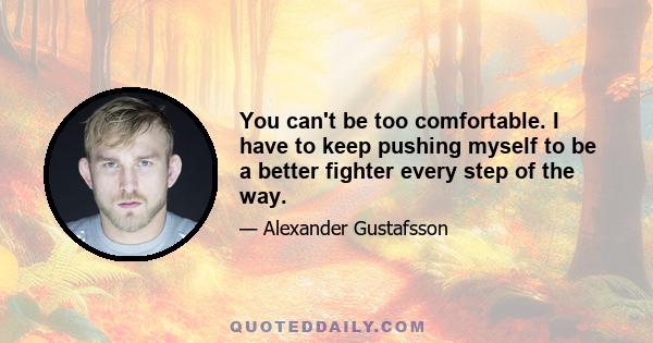 You can't be too comfortable. I have to keep pushing myself to be a better fighter every step of the way.