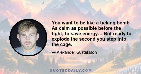 You want to be like a ticking bomb. As calm as possible before the fight, to save energy… But ready to explode the second you step into the cage.