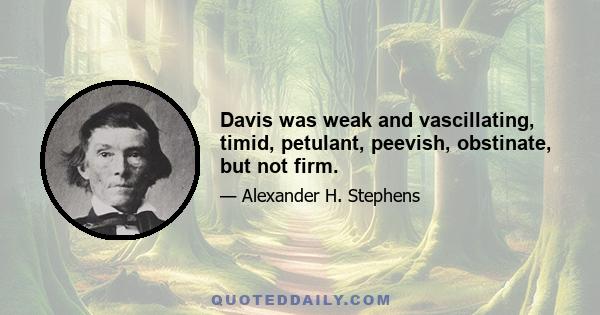 Davis was weak and vascillating, timid, petulant, peevish, obstinate, but not firm.