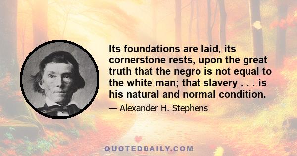 Its foundations are laid, its cornerstone rests, upon the great truth that the negro is not equal to the white man; that slavery . . . is his natural and normal condition.