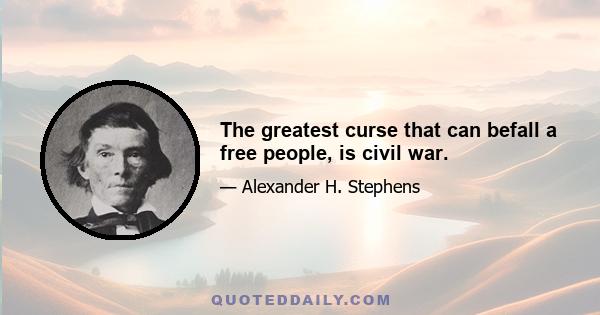 The greatest curse that can befall a free people, is civil war.