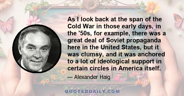 As I look back at the span of the Cold War in those early days, in the '50s, for example, there was a great deal of Soviet propaganda here in the United States, but it was clumsy, and it was anchored to a lot of