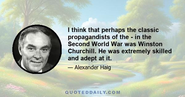 I think that perhaps the classic propagandists of the - in the Second World War was Winston Churchill. He was extremely skilled and adept at it.