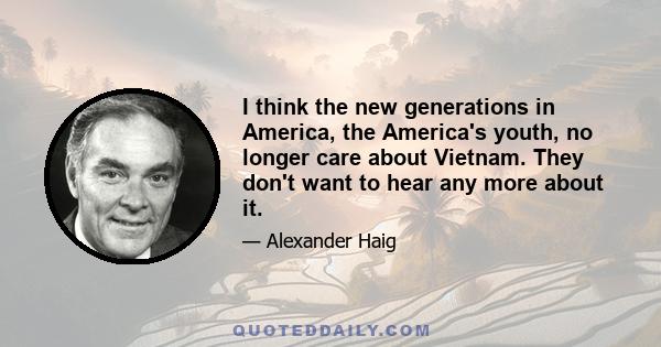 I think the new generations in America, the America's youth, no longer care about Vietnam. They don't want to hear any more about it.