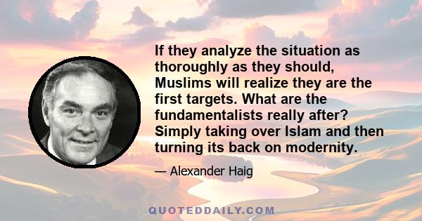 If they analyze the situation as thoroughly as they should, Muslims will realize they are the first targets. What are the fundamentalists really after? Simply taking over Islam and then turning its back on modernity.