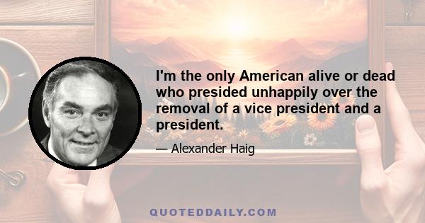 I'm the only American alive or dead who presided unhappily over the removal of a vice president and a president.