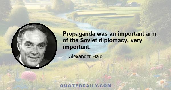 Propaganda was an important arm of the Soviet diplomacy, very important.