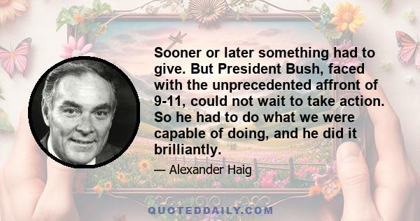 Sooner or later something had to give. But President Bush, faced with the unprecedented affront of 9-11, could not wait to take action. So he had to do what we were capable of doing, and he did it brilliantly.