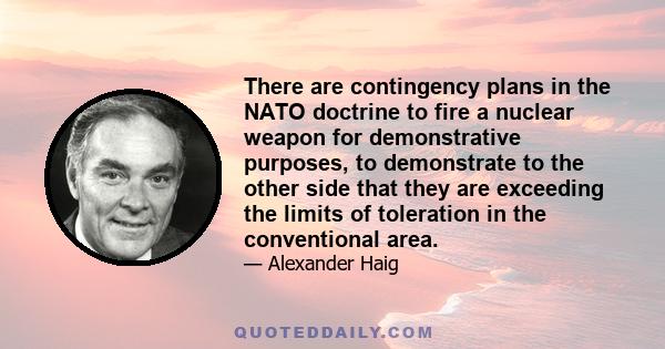 There are contingency plans in the NATO doctrine to fire a nuclear weapon for demonstrative purposes, to demonstrate to the other side that they are exceeding the limits of toleration in the conventional area.