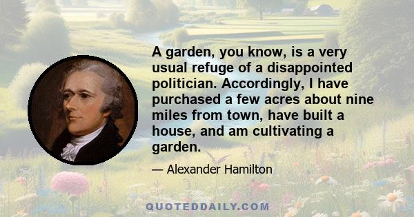 A garden, you know, is a very usual refuge of a disappointed politician. Accordingly, I have purchased a few acres about nine miles from town, have built a house, and am cultivating a garden.