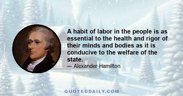 A habit of labor in the people is as essential to the health and rigor of their minds and bodies as it is conducive to the welfare of the state.