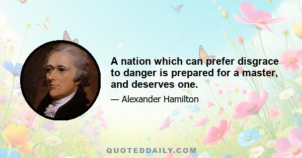 A nation which can prefer disgrace to danger is prepared for a master, and deserves one.