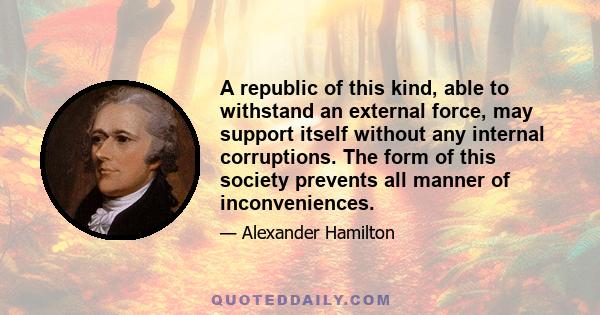 A republic of this kind, able to withstand an external force, may support itself without any internal corruptions. The form of this society prevents all manner of inconveniences.