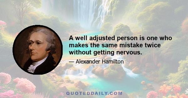 A well adjusted person is one who makes the same mistake twice without getting nervous.