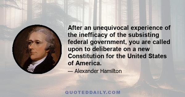 After an unequivocal experience of the inefficacy of the subsisting federal government, you are called upon to deliberate on a new Constitution for the United States of America.