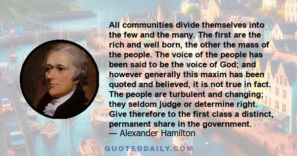 All communities divide themselves into the few and the many. The first are the rich and well born, the other the mass of the people. The voice of the people has been said to be the voice of God; and however generally