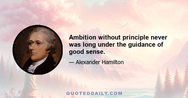 Ambition without principle never was long under the guidance of good sense.