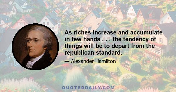 As riches increase and accumulate in few hands . . . the tendency of things will be to depart from the republican standard.