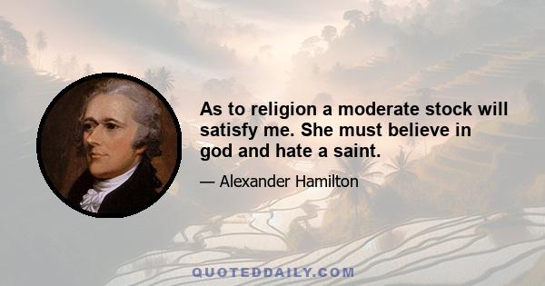 As to religion a moderate stock will satisfy me. She must believe in god and hate a saint.