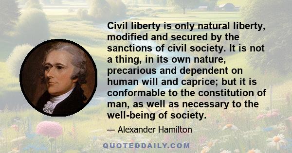 Civil liberty is only natural liberty, modified and secured by the sanctions of civil society. It is not a thing, in its own nature, precarious and dependent on human will and caprice; but it is conformable to the