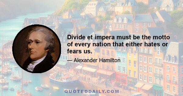 Divide et impera must be the motto of every nation that either hates or fears us.