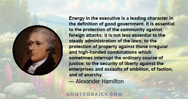 Energy in the executive is a leading character in the definition of good government. It is essential to the protection of the community against foreign attacks; it is not less essential to the steady administration of