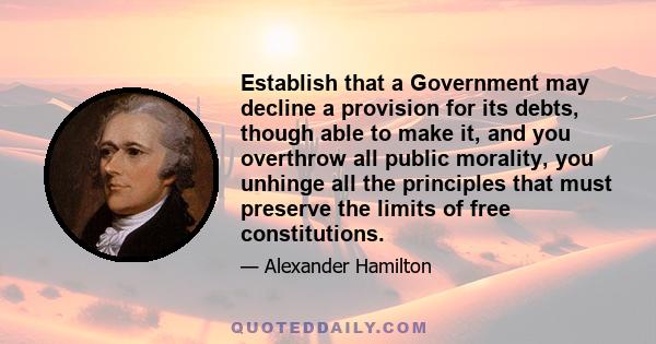 Establish that a Government may decline a provision for its debts, though able to make it, and you overthrow all public morality, you unhinge all the principles that must preserve the limits of free constitutions.