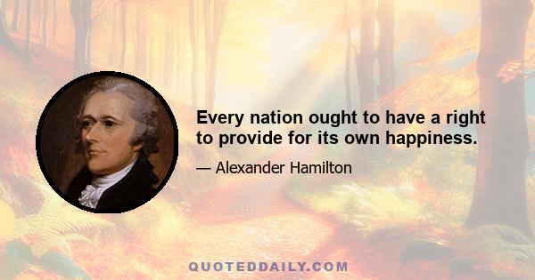 Every nation ought to have a right to provide for its own happiness.