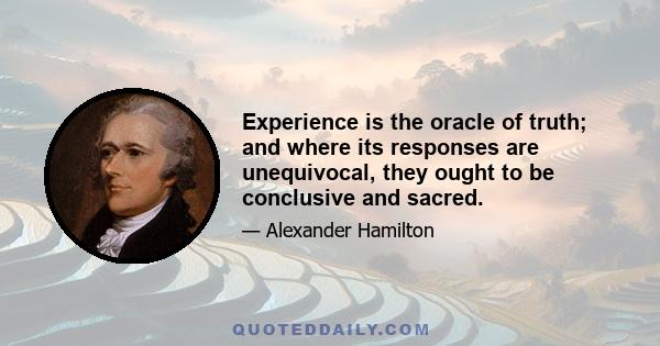 Experience is the oracle of truth; and where its responses are unequivocal, they ought to be conclusive and sacred.