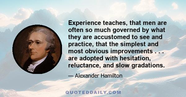 Experience teaches, that men are often so much governed by what they are accustomed to see and practice, that the simplest and most obvious improvements . . . are adopted with hesitation, reluctance, and slow gradations.