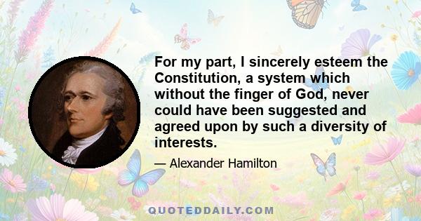 For my part, I sincerely esteem the Constitution, a system which without the finger of God, never could have been suggested and agreed upon by such a diversity of interests.