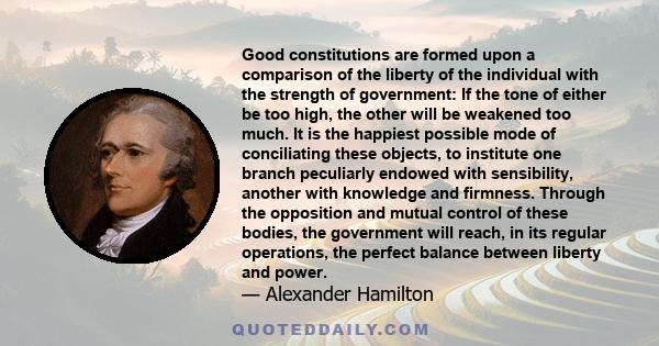 Good constitutions are formed upon a comparison of the liberty of the individual with the strength of government: If the tone of either be too high, the other will be weakened too much. It is the happiest possible mode