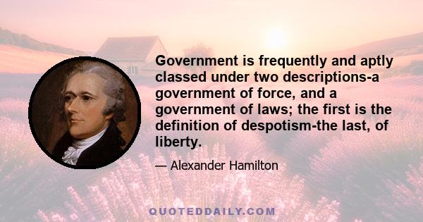 Government is frequently and aptly classed under two descriptions-a government of force, and a government of laws; the first is the definition of despotism-the last, of liberty.