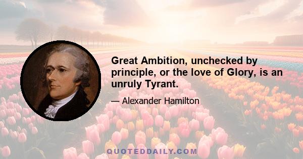 Great Ambition, unchecked by principle, or the love of Glory, is an unruly Tyrant.