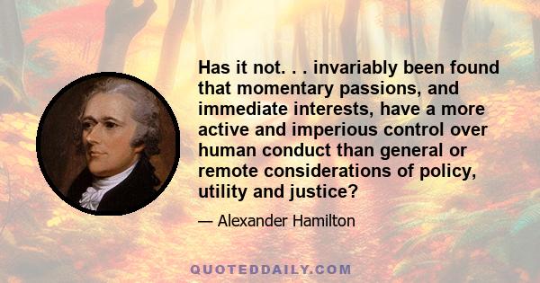 Has it not. . . invariably been found that momentary passions, and immediate interests, have a more active and imperious control over human conduct than general or remote considerations of policy, utility and justice?