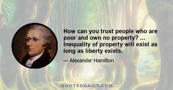 How can you trust people who are poor and own no property? ... Inequality of property will exist as long as liberty exists.