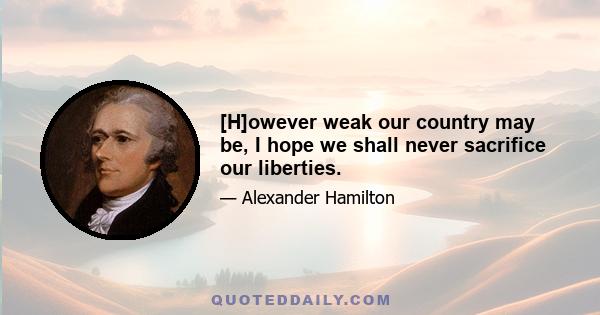 [H]owever weak our country may be, I hope we shall never sacrifice our liberties.