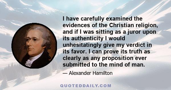 I have carefully examined the evidences of the Christian religion, and if I was sitting as a juror upon its authenticity I would unhesitatingly give my verdict in its favor. I can prove its truth as clearly as any