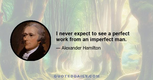 I never expect to see a perfect work from an imperfect man.